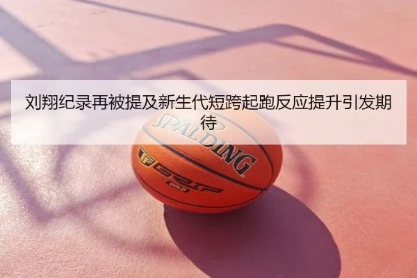 刘翔纪录再被提及新生代短跨起跑反应提升引发期待