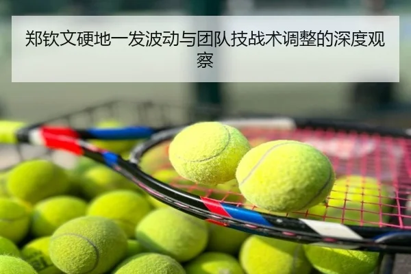 郑钦文硬地一发波动与团队技战术调整的深度观察
