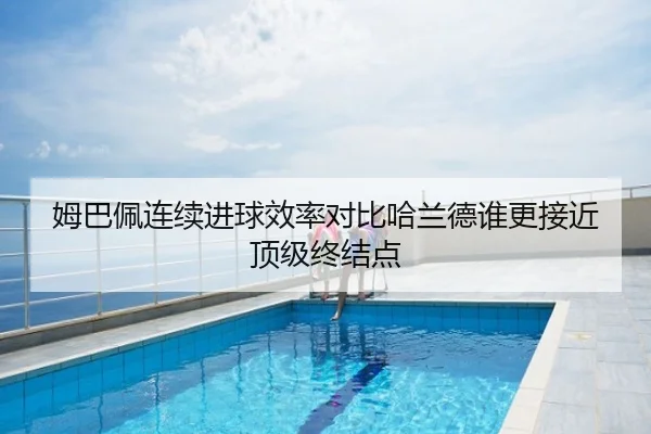 姆巴佩连续进球效率对比哈兰德谁更接近顶级终结点