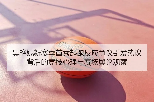 吴艳妮新赛季首秀起跑反应争议引发热议背后的竞技心理与赛场舆论观察
